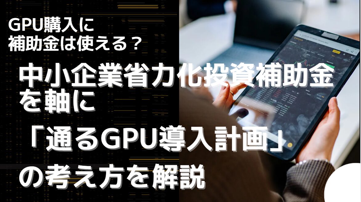 GPU購入に補助金は使える？ 中小企業省力化投資補助金を軸に「通るGPU導入計画」の考え方を解説